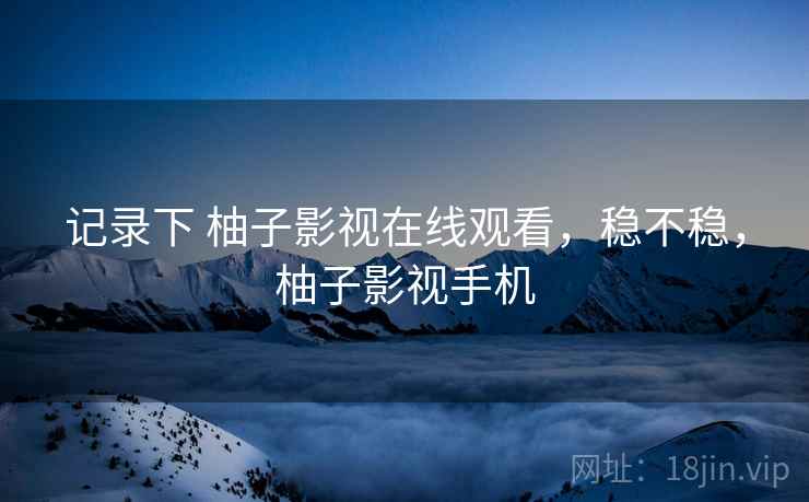 记录下 柚子影视在线观看,稳不稳,柚子影视手机 记录下 柚子影视在线观看,稳不稳,柚子影视手机