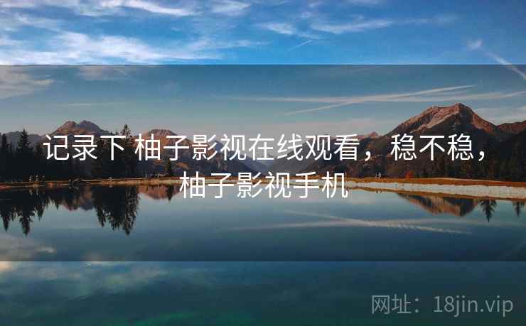 记录下 柚子影视在线观看,稳不稳,柚子影视手机 记录下 柚子影视在线观看,稳不稳,柚子影视手机