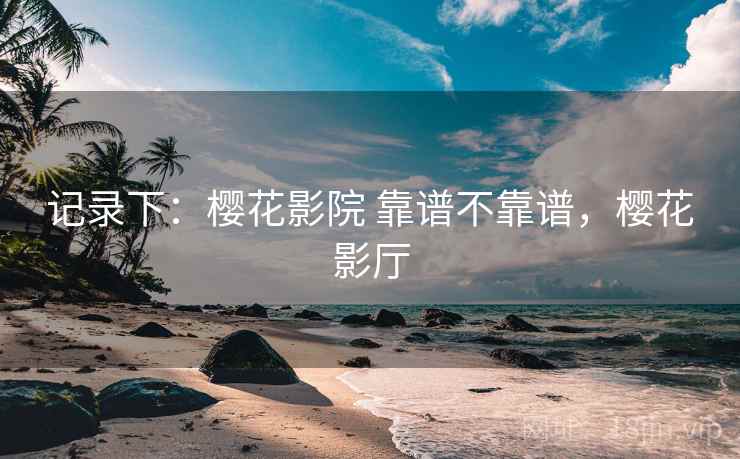 记录下:樱花影院 靠谱不靠谱,樱花影厅 记录下:樱花影院 靠谱不靠谱,樱花影厅