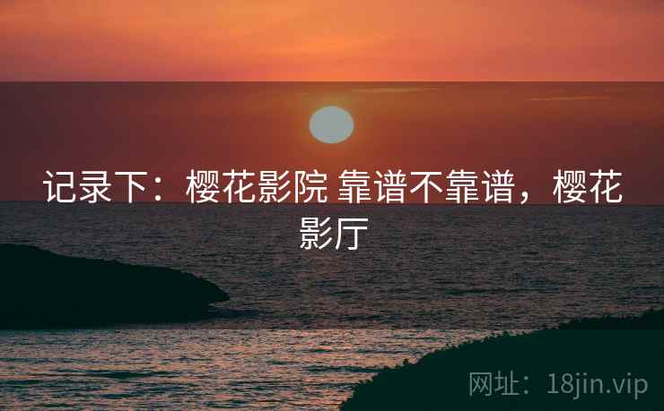记录下:樱花影院 靠谱不靠谱,樱花影厅 记录下:樱花影院 靠谱不靠谱,樱花影厅