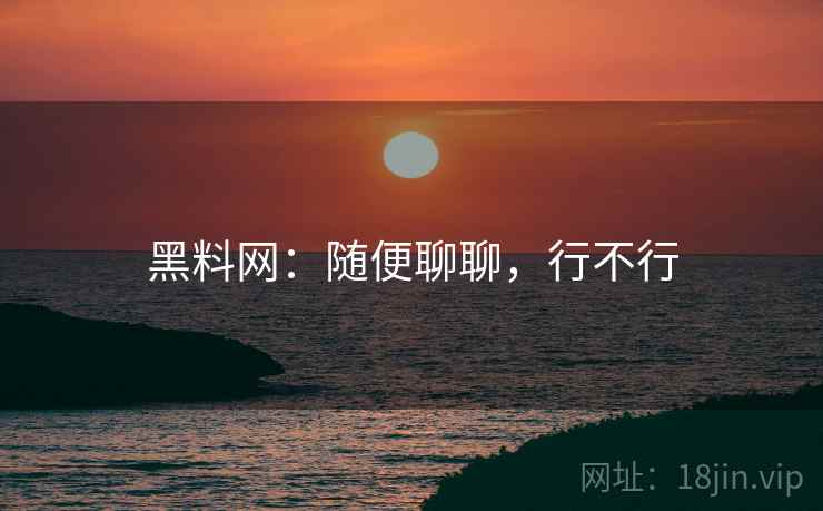 黑料网:随便聊聊,行不行 黑料网:随便聊聊,行不行