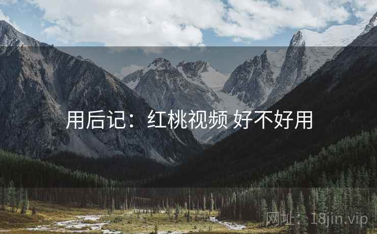 用后记：红桃视频 好不好用