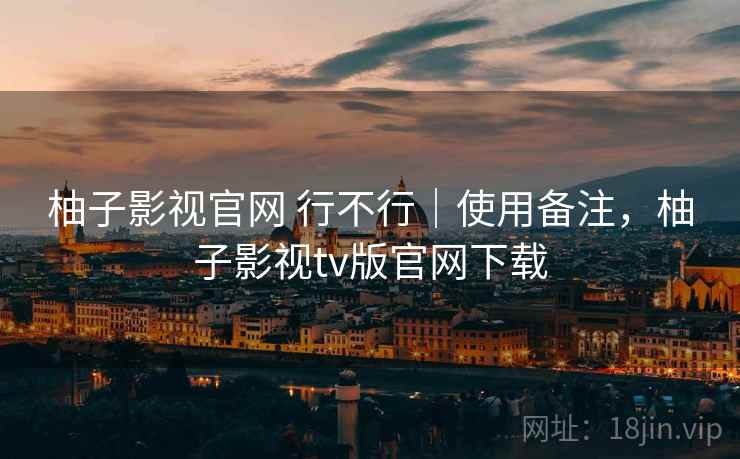 柚子影视官网 行不行|使用备注,柚子影视tv版官网下载 柚子影视官网 行不行|使用备注,柚子影视tv版官网下载