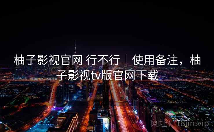 柚子影视官网 行不行|使用备注,柚子影视tv版官网下载 柚子影视官网 行不行|使用备注,柚子影视tv版官网下载