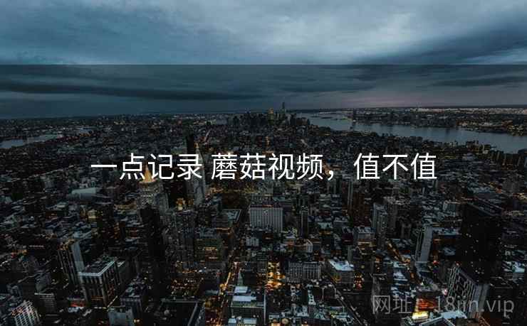 一点记录 蘑菇视频，值不值