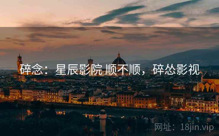 碎念：星辰影院 顺不顺，碎怂影视