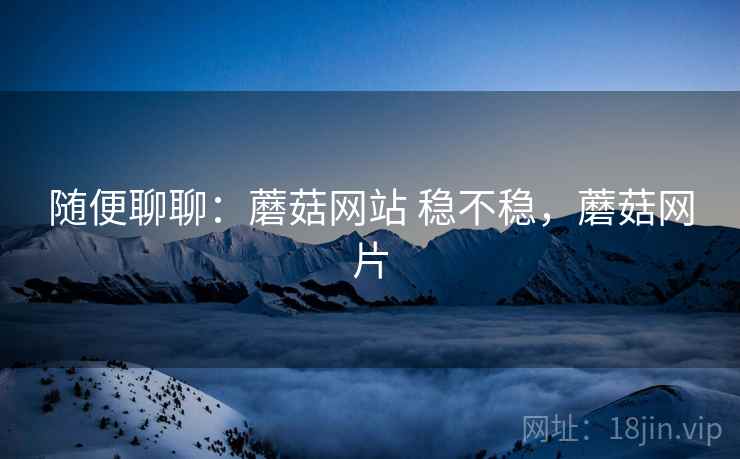 随便聊聊:蘑菇网站 稳不稳,蘑菇网片 随便聊聊:蘑菇网站 稳不稳,蘑菇网片