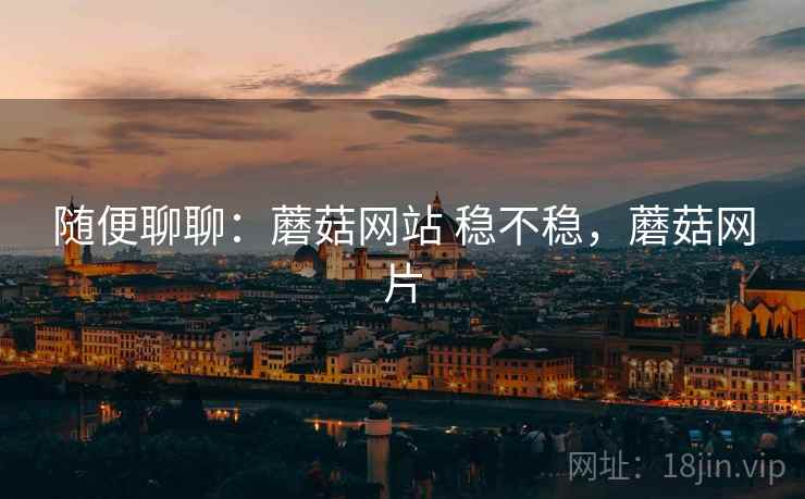 随便聊聊:蘑菇网站 稳不稳,蘑菇网片 随便聊聊:蘑菇网站 稳不稳,蘑菇网片