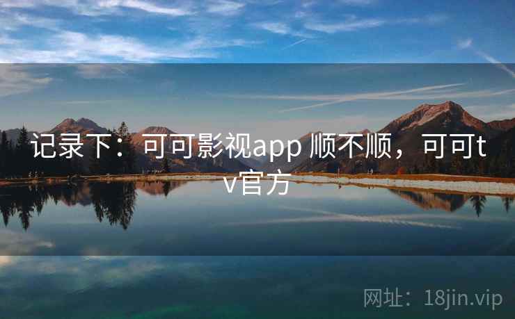 记录下:可可影视app 顺不顺,可可tv官方 记录下:可可影视app 顺不顺,可可tv官方