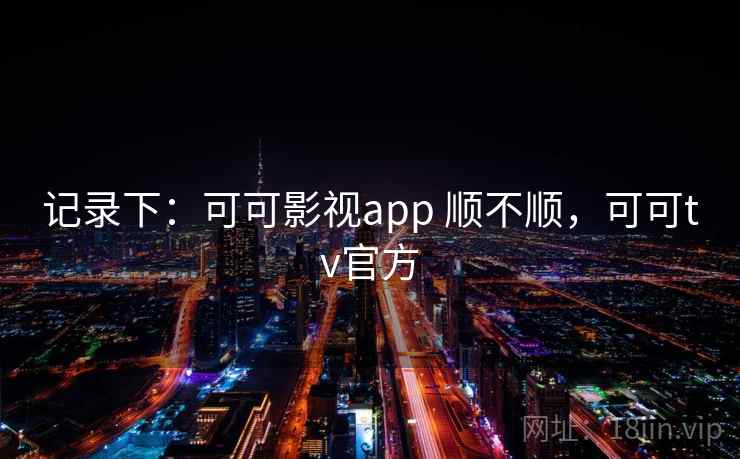 记录下:可可影视app 顺不顺,可可tv官方 记录下:可可影视app 顺不顺,可可tv官方