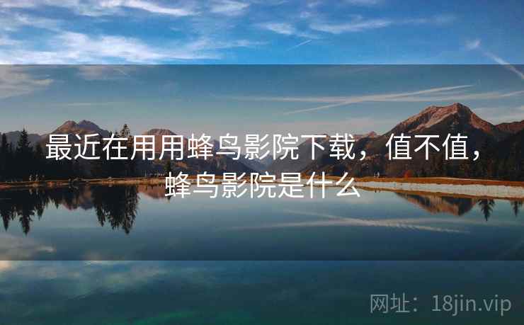 最近在用用蜂鸟影院下载,值不值,蜂鸟影院是什么 最近在用用蜂鸟影院下载,值不值,蜂鸟影院是什么