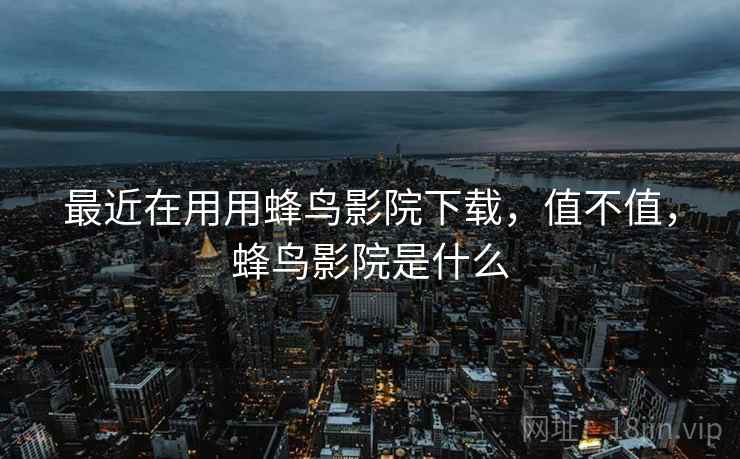 最近在用用蜂鸟影院下载,值不值,蜂鸟影院是什么 最近在用用蜂鸟影院下载,值不值,蜂鸟影院是什么
