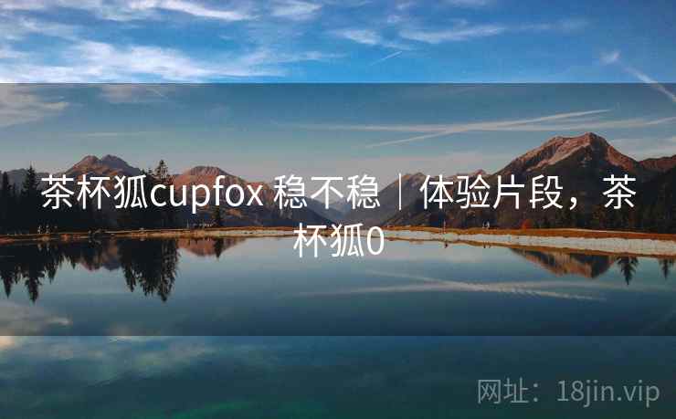 茶杯狐cupfox 稳不稳|体验片段,茶杯狐0 茶杯狐cupfox 稳不稳|体验片段,茶杯狐0