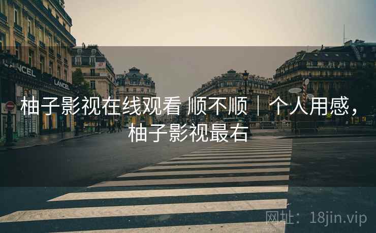 柚子影视在线观看 顺不顺|个人用感,柚子影视最右 柚子影视在线观看 顺不顺|个人用感,柚子影视最右