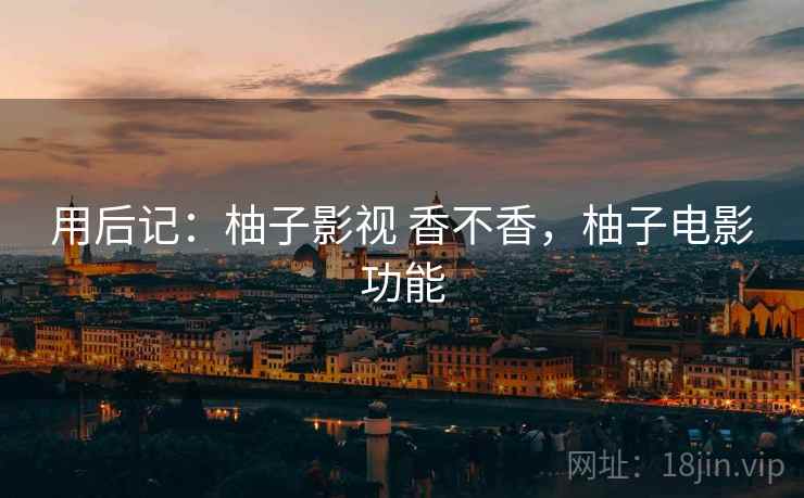 用后记：柚子影视 香不香，柚子电影功能