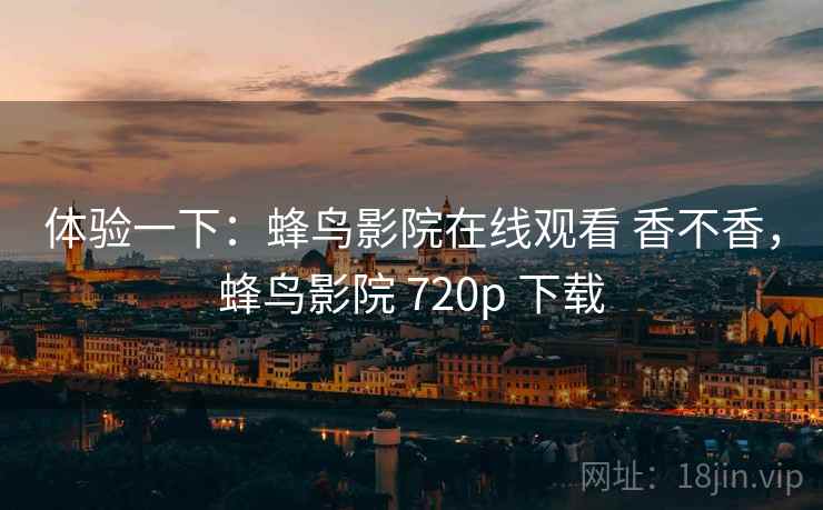 体验一下:蜂鸟影院在线观看 香不香,蜂鸟影院 720p 下载 体验一下:蜂鸟影院在线观看 香不香,蜂鸟影院 720p 下载