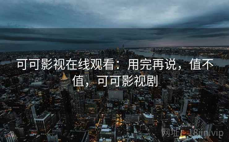 可可影视在线观看：用完再说，值不值，可可影视剧