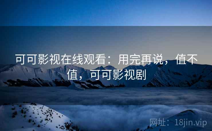可可影视在线观看：用完再说，值不值，可可影视剧