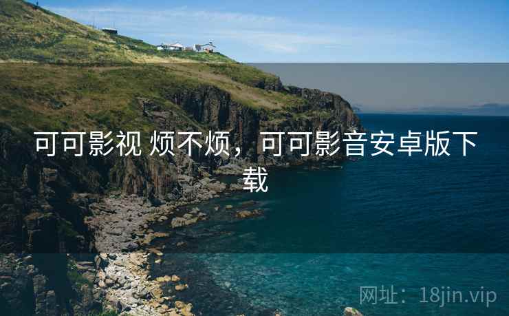 可可影视 烦不烦,可可影音安卓版下载 可可影视 烦不烦,可可影音安卓版下载