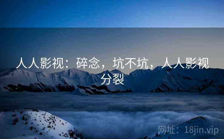 人人影视:碎念,坑不坑,人人影视分裂 人人影视:碎念,坑不坑,人人影视分裂