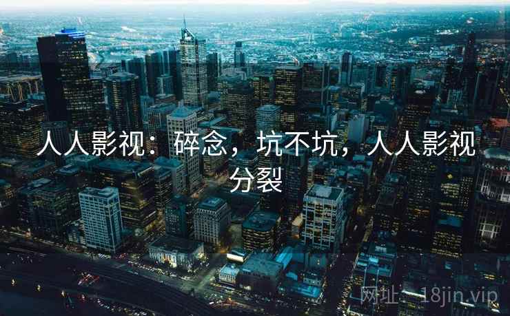 人人影视:碎念,坑不坑,人人影视分裂 人人影视:碎念,坑不坑,人人影视分裂