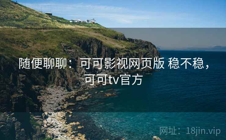 随便聊聊:可可影视网页版 稳不稳,可可tv官方 随便聊聊:可可影视网页版 稳不稳,可可tv官方