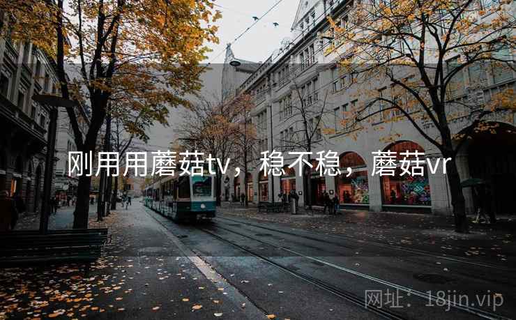 刚用用蘑菇tv,稳不稳,蘑菇vr 刚用用蘑菇tv,稳不稳,蘑菇vr