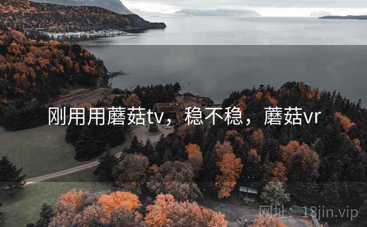 刚用用蘑菇tv,稳不稳,蘑菇vr 刚用用蘑菇tv,稳不稳,蘑菇vr