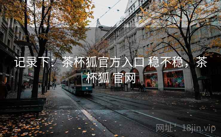记录下：茶杯狐官方入口 稳不稳，茶杯狐 官网