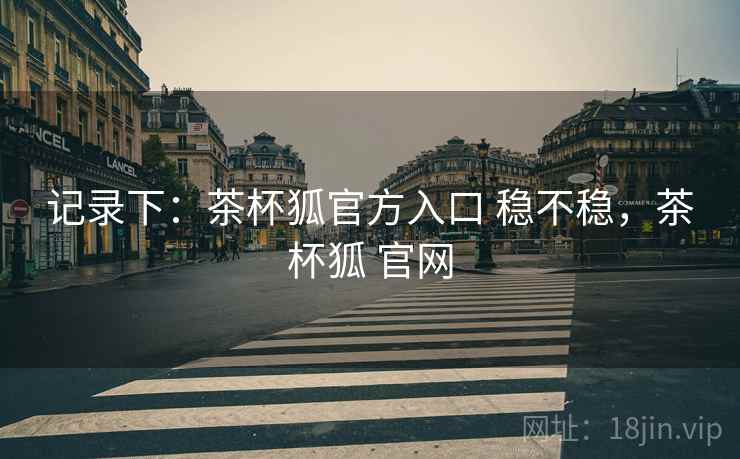 记录下：茶杯狐官方入口 稳不稳，茶杯狐 官网