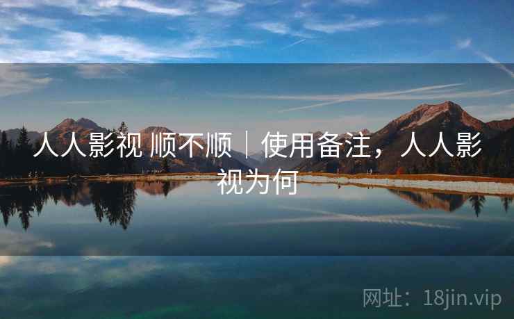 人人影视 顺不顺|使用备注,人人影视为何 人人影视 顺不顺|使用备注,人人影视为何