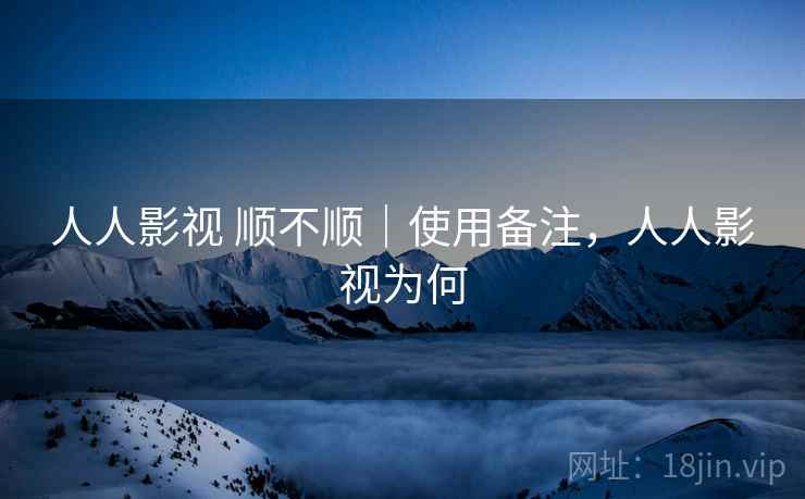 人人影视 顺不顺|使用备注,人人影视为何 人人影视 顺不顺|使用备注,人人影视为何