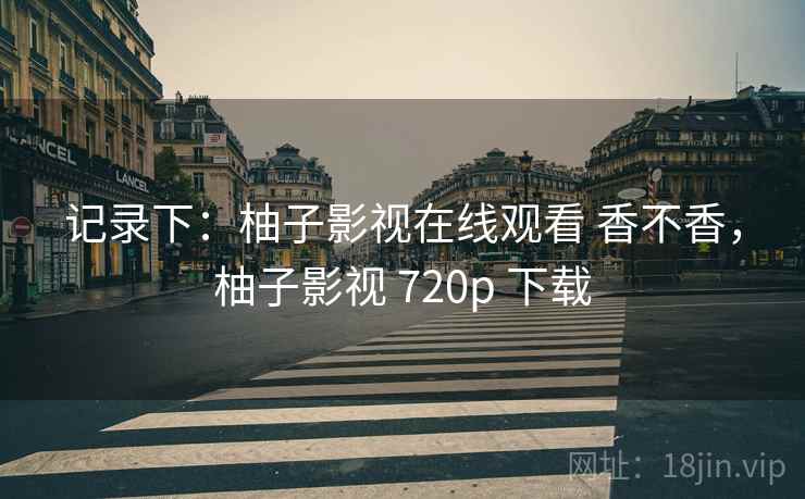 记录下：柚子影视在线观看 香不香，柚子影视 720p 下载