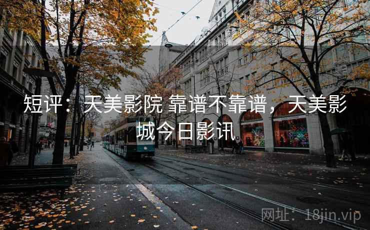 短评:天美影院 靠谱不靠谱,天美影城今日影讯 短评:天美影院 靠谱不靠谱,天美影城今日影讯