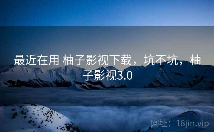最近在用 柚子影视下载，坑不坑，柚子影视3.0