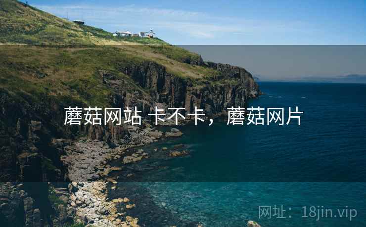 蘑菇网站 卡不卡,蘑菇网片 蘑菇网站 卡不卡,蘑菇网片