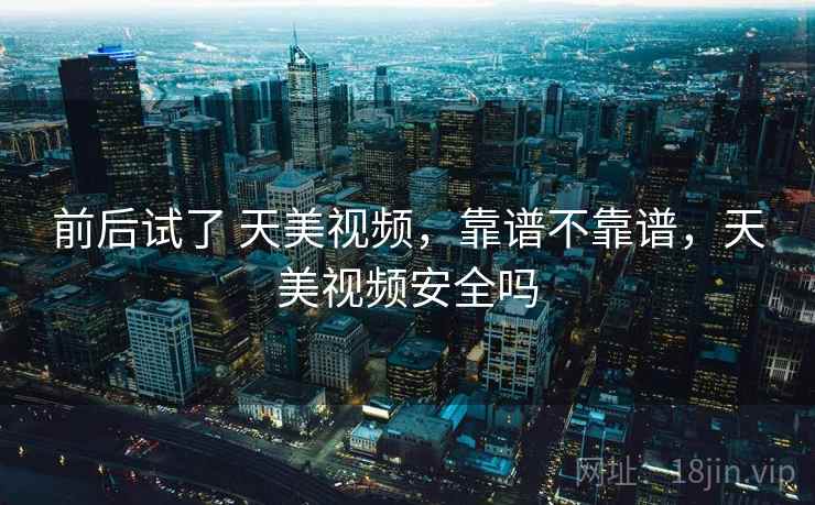 前后试了 天美视频,靠谱不靠谱,天美视频安全吗 前后试了 天美视频,靠谱不靠谱,天美视频安全吗