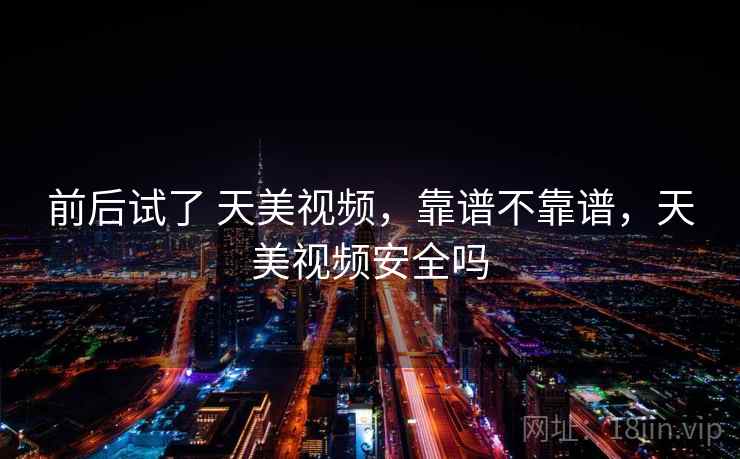 前后试了 天美视频,靠谱不靠谱,天美视频安全吗 前后试了 天美视频,靠谱不靠谱,天美视频安全吗