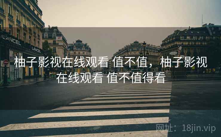 柚子影视在线观看 值不值,柚子影视在线观看 值不值得看 柚子影视在线观看 值不值,柚子影视在线观看 值不值得看