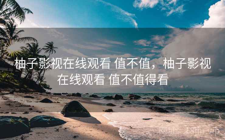 柚子影视在线观看 值不值,柚子影视在线观看 值不值得看 柚子影视在线观看 值不值,柚子影视在线观看 值不值得看