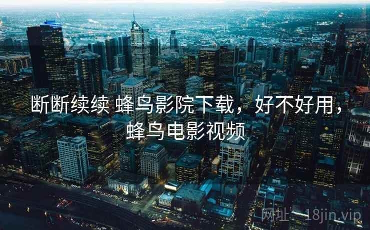断断续续 蜂鸟影院下载,好不好用,蜂鸟电影视频 断断续续 蜂鸟影院下载,好不好用,蜂鸟电影视频
