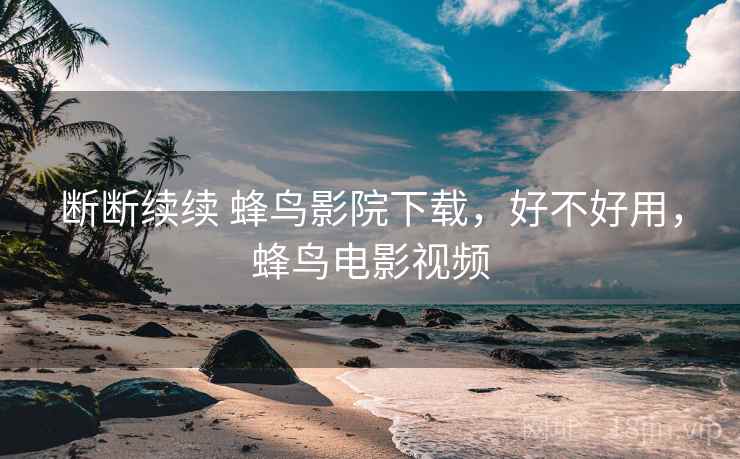 断断续续 蜂鸟影院下载,好不好用,蜂鸟电影视频 断断续续 蜂鸟影院下载,好不好用,蜂鸟电影视频