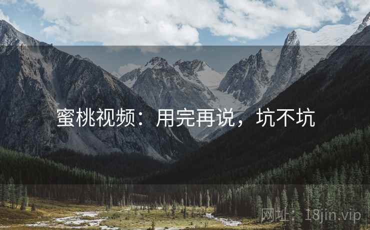 蜜桃视频：用完再说，坑不坑