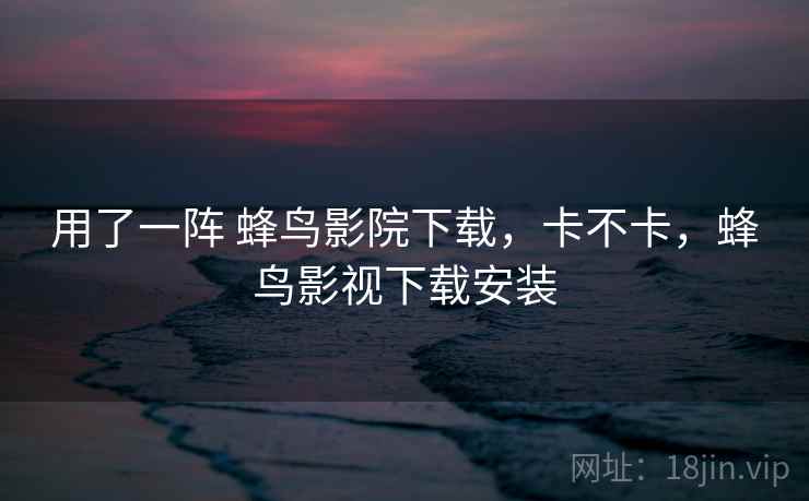 用了一阵 蜂鸟影院下载,卡不卡,蜂鸟影视下载安装 用了一阵 蜂鸟影院下载,卡不卡,蜂鸟影视下载安装