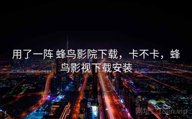 用了一阵 蜂鸟影院下载,卡不卡,蜂鸟影视下载安装 用了一阵 蜂鸟影院下载,卡不卡,蜂鸟影视下载安装