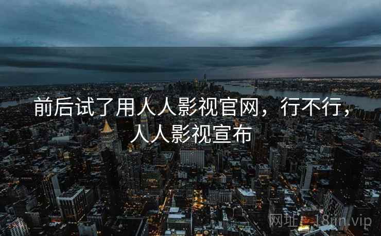 前后试了用人人影视官网,行不行,人人影视宣布 前后试了用人人影视官网,行不行,人人影视宣布