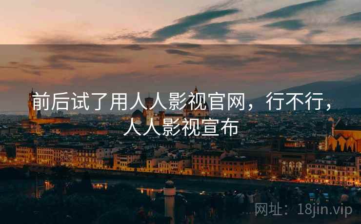 前后试了用人人影视官网,行不行,人人影视宣布 前后试了用人人影视官网,行不行,人人影视宣布