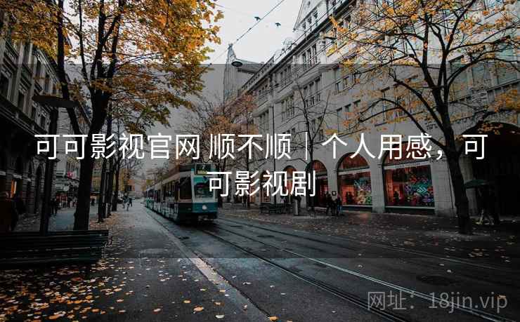 可可影视官网 顺不顺|个人用感,可可影视剧 可可影视官网 顺不顺|个人用感,可可影视剧