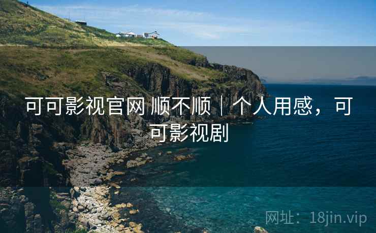 可可影视官网 顺不顺|个人用感,可可影视剧 可可影视官网 顺不顺|个人用感,可可影视剧