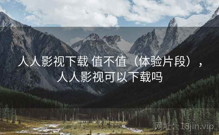 人人影视下载 值不值（体验片段），人人影视可以下载吗